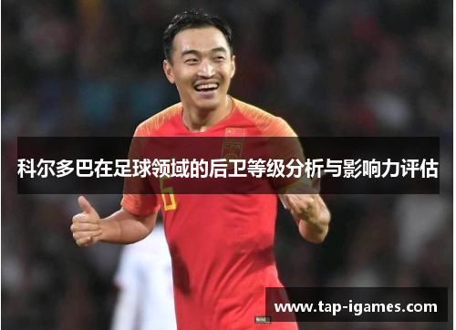 科尔多巴在足球领域的后卫等级分析与影响力评估 科尔多巴在足球领域的后卫等级分析与影响力评估