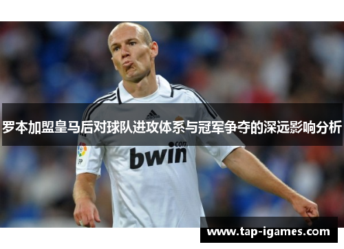 罗本加盟皇马后对球队进攻体系与冠军争夺的深远影响分析 罗本加盟皇马后对球队进攻体系与冠军争夺的深远影响分析