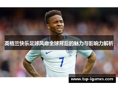 英格兰快乐足球风靡全球背后的魅力与影响力解析 英格兰快乐足球风靡全球背后的魅力与影响力解析