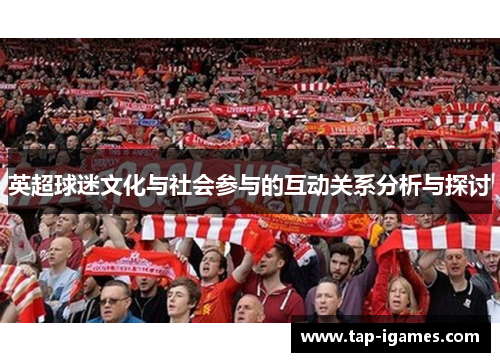 英超球迷文化与社会参与的互动关系分析与探讨 英超球迷文化与社会参与的互动关系分析与探讨