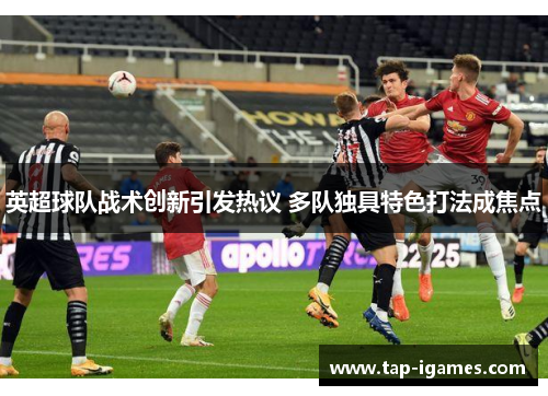 英超球队战术创新引发热议 多队独具特色打法成焦点 英超球队战术创新引发热议 多队独具特色打法成焦点