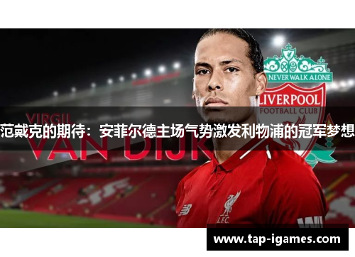 范戴克的期待:安菲尔德主场气势激发利物浦的冠军梦想 范戴克的期待:安菲尔德主场气势激发利物浦的冠军梦想