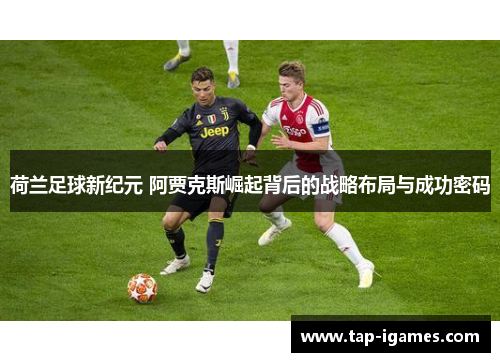 荷兰足球新纪元 阿贾克斯崛起背后的战略布局与成功密码 荷兰足球新纪元 阿贾克斯崛起背后的战略布局与成功密码