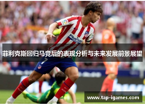 菲利克斯回归马竞后的表现分析与未来发展前景展望 菲利克斯回归马竞后的表现分析与未来发展前景展望