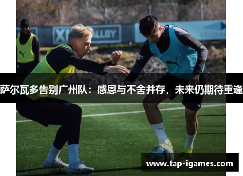 萨尔瓦多告别广州队:感恩与不舍并存,未来仍期待重逢 萨尔瓦多告别广州队:感恩与不舍并存,未来仍期待重逢