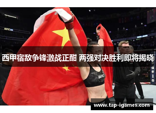 西甲宿敌争锋激战正酣 两强对决胜利即将揭晓