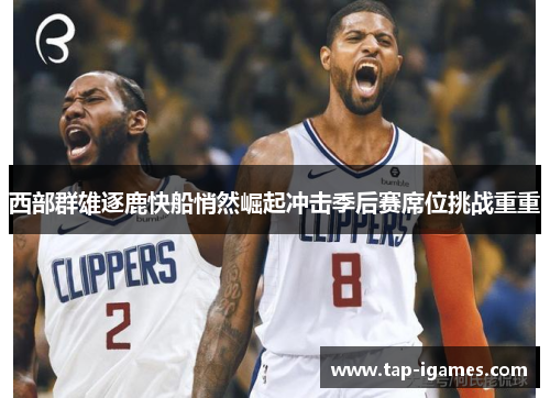 西部群雄逐鹿快船悄然崛起冲击季后赛席位挑战重重