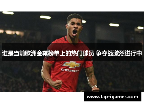 谁是当前欧洲金靴榜单上的热门球员 争夺战激烈进行中