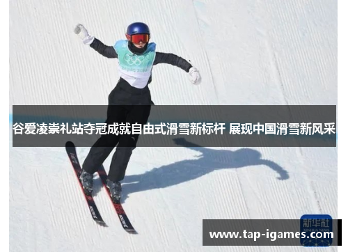 谷爱凌崇礼站夺冠成就自由式滑雪新标杆 展现中国滑雪新风采 谷爱凌崇礼站夺冠成就自由式滑雪新标杆 展现中国滑雪新风采