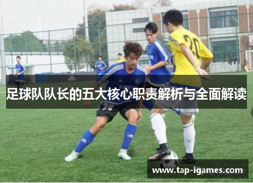 足球队队长的五大核心职责解析与全面解读 足球队队长的五大核心职责解析与全面解读
