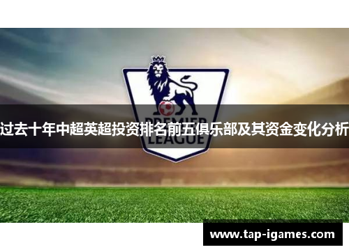 过去十年中超英超投资排名前五俱乐部及其资金变化分析 过去十年中超英超投资排名前五俱乐部及其资金变化分析