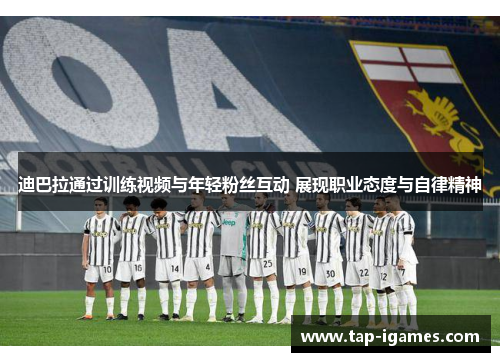 迪巴拉通过训练视频与年轻粉丝互动 展现职业态度与自律精神 迪巴拉通过训练视频与年轻粉丝互动 展现职业态度与自律精神