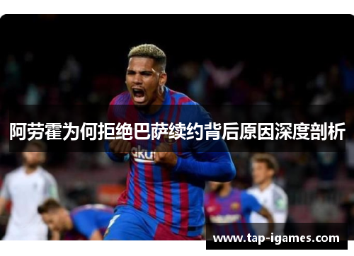 阿劳霍为何拒绝巴萨续约背后原因深度剖析