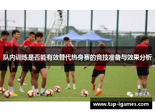 队内训练是否能有效替代热身赛的竞技准备与效果分析