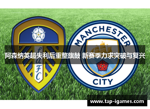 阿森纳英超失利后重整旗鼓 新赛季力求突破与复兴 阿森纳英超失利后重整旗鼓 新赛季力求突破与复兴