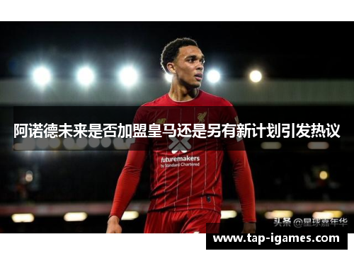 阿诺德未来是否加盟皇马还是另有新计划引发热议