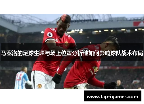 马塞洛的足球生涯与场上位置分析他如何影响球队战术布局 马塞洛的足球生涯与场上位置分析他如何影响球队战术布局