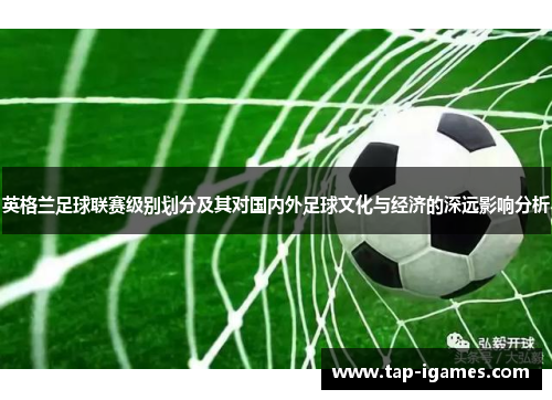 英格兰足球联赛级别划分及其对国内外足球文化与经济的深远影响分析 英格兰足球联赛级别划分及其对国内外足球文化与经济的深远影响分析