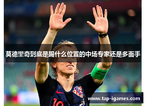 莫德里奇到底是踢什么位置的中场专家还是多面手 莫德里奇到底是踢什么位置的中场专家还是多面手