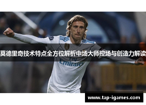 莫德里奇技术特点全方位解析中场大师控场与创造力解读 莫德里奇技术特点全方位解析中场大师控场与创造力解读