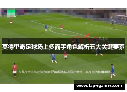莫德里奇足球场上多面手角色解析五大关键要素