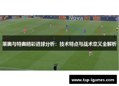 莱奥与特奥精彩进球分析:技术特点与战术意义全解析 莱奥与特奥精彩进球分析:技术特点与战术意义全解析