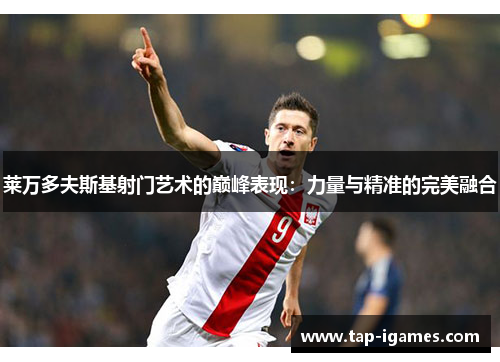 莱万多夫斯基射门艺术的巅峰表现:力量与精准的完美融合 莱万多夫斯基射门艺术的巅峰表现:力量与精准的完美融合