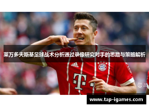 莱万多夫斯基足球战术分析通过录像研究对手的思路与策略解析