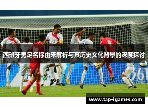 西班牙男足名称由来解析与其历史文化背景的深度探讨