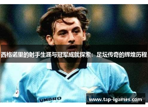 西格诺里的射手生涯与冠军成就探索:足坛传奇的辉煌历程 西格诺里的射手生涯与冠军成就探索:足坛传奇的辉煌历程