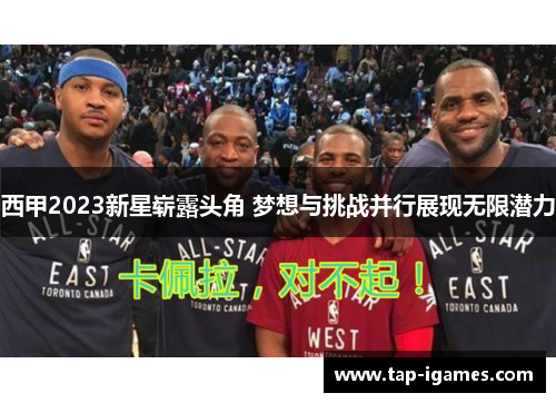 西甲2023新星崭露头角 梦想与挑战并行展现无限潜力 西甲2023新星崭露头角 梦想与挑战并行展现无限潜力