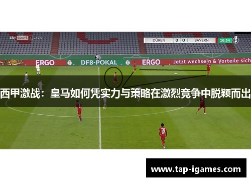 西甲激战：皇马如何凭实力与策略在激烈竞争中脱颖而出