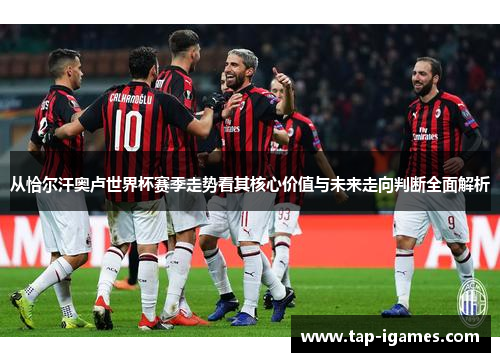 从恰尔汗奥卢世界杯赛季走势看其核心价值与未来走向判断全面解析 从恰尔汗奥卢世界杯赛季走势看其核心价值与未来走向判断全面解析