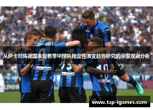 从萨卡对阵德国表现看意甲球队稳定性演变趋势研究的深度观察分析 从萨卡对阵德国表现看意甲球队稳定性演变趋势研究的深度观察分析
