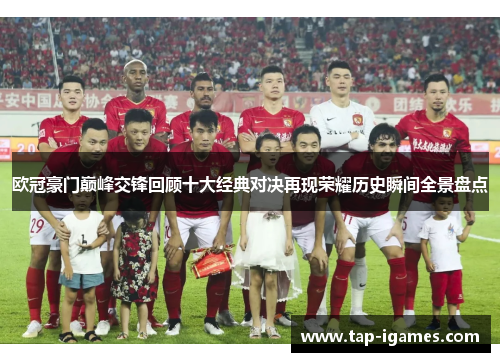 欧冠豪门巅峰交锋回顾十大经典对决再现荣耀历史瞬间全景盘点 欧冠豪门巅峰交锋回顾十大经典对决再现荣耀历史瞬间全景盘点