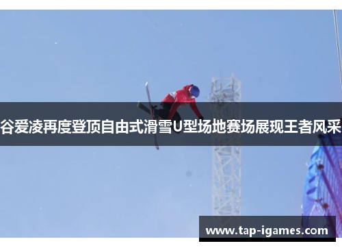 谷爱凌再度登顶自由式滑雪U型场地赛场展现王者风采 谷爱凌再度登顶自由式滑雪U型场地赛场展现王者风采