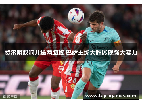 费尔明双响并送两助攻 巴萨主场大胜展现强大实力