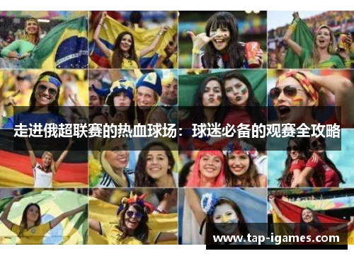 走进俄超联赛的热血球场:球迷必备的观赛全攻略 走进俄超联赛的热血球场:球迷必备的观赛全攻略