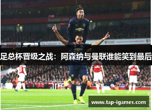 足总杯晋级之战:阿森纳与曼联谁能笑到最后 足总杯晋级之战:阿森纳与曼联谁能笑到最后