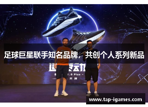 足球巨星联手知名品牌,共创个人系列新品 足球巨星联手知名品牌,共创个人系列新品