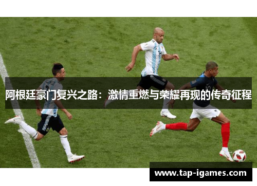 阿根廷豪门复兴之路:激情重燃与荣耀再现的传奇征程 阿根廷豪门复兴之路:激情重燃与荣耀再现的传奇征程