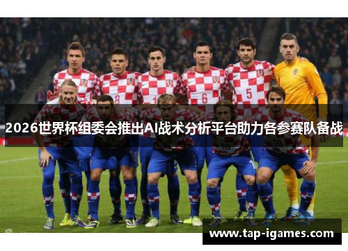 2026世界杯组委会推出AI战术分析平台助力各参赛队备战