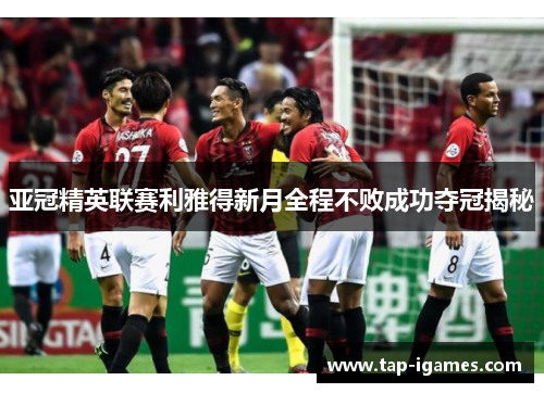 亚冠精英联赛利雅得新月全程不败成功夺冠揭秘 亚冠精英联赛利雅得新月全程不败成功夺冠揭秘