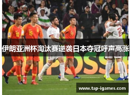 伊朗亚洲杯淘汰赛逆袭日本夺冠呼声高涨