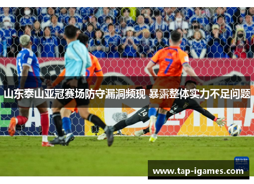 山东泰山亚冠赛场防守漏洞频现 暴露整体实力不足问题 山东泰山亚冠赛场防守漏洞频现 暴露整体实力不足问题