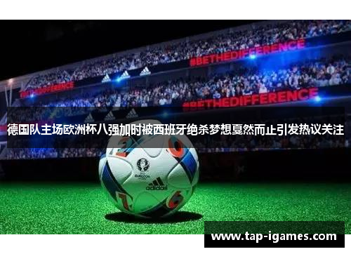 德国队主场欧洲杯八强加时被西班牙绝杀梦想戛然而止引发热议关注 德国队主场欧洲杯八强加时被西班牙绝杀梦想戛然而止引发热议关注