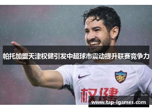 帕托加盟天津权健引发中超球市震动提升联赛竞争力 帕托加盟天津权健引发中超球市震动提升联赛竞争力
