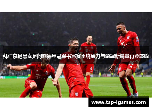 拜仁慕尼黑女足问鼎德甲冠军书写赛季统治力与荣耀新篇章再登巅峰 拜仁慕尼黑女足问鼎德甲冠军书写赛季统治力与荣耀新篇章再登巅峰
