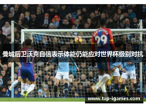 曼城后卫沃克自信表示体能仍能应对世界杯级别对抗 曼城后卫沃克自信表示体能仍能应对世界杯级别对抗