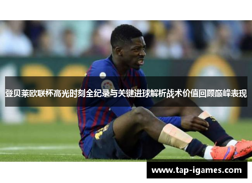 登贝莱欧联杯高光时刻全纪录与关键进球解析战术价值回顾巅峰表现 登贝莱欧联杯高光时刻全纪录与关键进球解析战术价值回顾巅峰表现